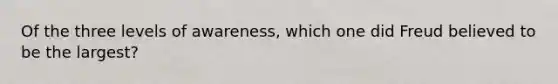 Of the three levels of awareness, which one did Freud believed to be the largest?