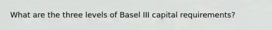 What are the three levels of Basel III capital requirements?