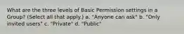 What are the three levels of Basic Permission settings in a Group? (Select all that apply.) a. "Anyone can ask" b. "Only invited users" c. "Private" d. "Public"