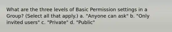 What are the three levels of Basic Permission settings in a Group? (Select all that apply.) a. "Anyone can ask" b. "Only invited users" c. "Private" d. "Public"