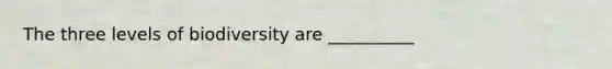 The three levels of biodiversity are __________