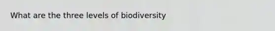 What are the three levels of biodiversity