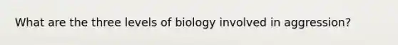 What are the three levels of biology involved in aggression?