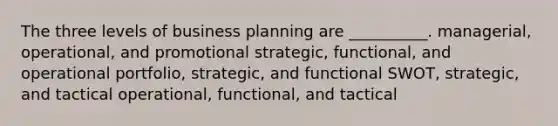 The three levels of business planning are __________. managerial, operational, and promotional strategic, functional, and operational portfolio, strategic, and functional SWOT, strategic, and tactical operational, functional, and tactical