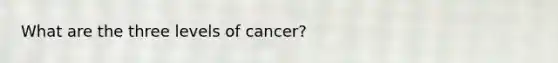 What are the three levels of cancer?