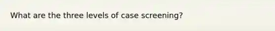 What are the three levels of case screening?