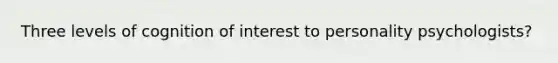Three levels of cognition of interest to personality psychologists?