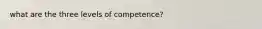 what are the three levels of competence?