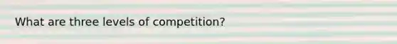 What are three levels of competition?