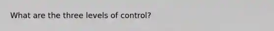 What are the three levels of control?