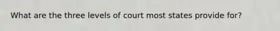 What are the three levels of court most states provide for?