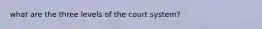 what are the three levels of the court system?