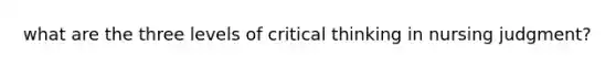 what are the three levels of critical thinking in nursing judgment?