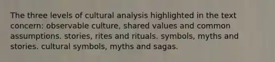 The three levels of cultural analysis highlighted in the text concern: observable culture, shared values and common assumptions. stories, rites and rituals. symbols, myths and stories. cultural symbols, myths and sagas.