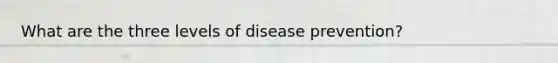 What are the three levels of disease prevention?