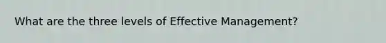 What are the three levels of Effective Management?