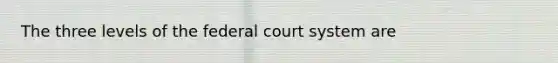 The three levels of the federal court system are