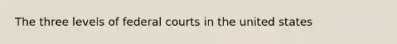 The three levels of federal courts in the united states