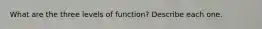 What are the three levels of function? Describe each one.