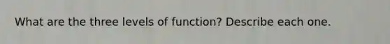 What are the three levels of function? Describe each one.