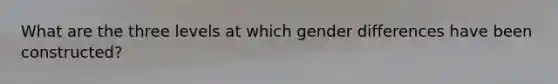 What are the three levels at which gender differences have been constructed?