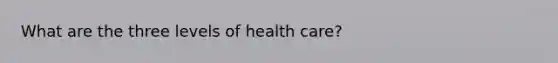 What are the three levels of health care?