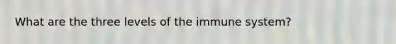 What are the three levels of the immune system?