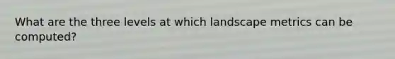 What are the three levels at which landscape metrics can be computed?