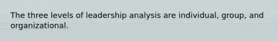 The three levels of leadership analysis are individual, group, and organizational.