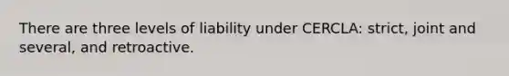 There are three levels of liability under CERCLA: strict, joint and several, and retroactive.