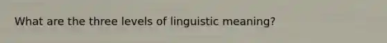 What are the three levels of linguistic meaning?