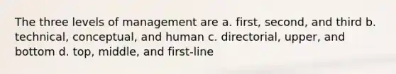 The three levels of management are a. first, second, and third b. technical, conceptual, and human c. directorial, upper, and bottom d. top, middle, and first-line