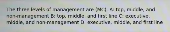 The three levels of management are (MC). A: top, middle, and non-management B: top, middle, and first line C: executive, middle, and non-management D: executive, middle, and first line