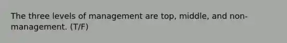 The three levels of management are top, middle, and non-management. (T/F)