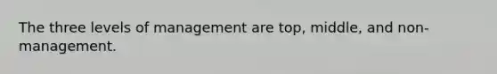 The three levels of management are top, middle, and non-management.