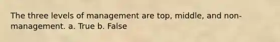 The three levels of management are top, middle, and non-management. a. True b. False