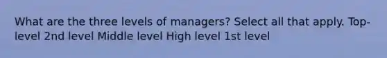 What are the three levels of managers? Select all that apply. Top-level 2nd level Middle level High level 1st level