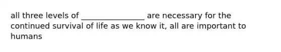 all three levels of ________________ are necessary for the continued survival of life as we know it, all are important to humans