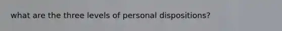 what are the three levels of personal dispositions?