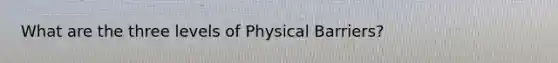 What are the three levels of Physical Barriers?