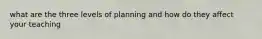 what are the three levels of planning and how do they affect your teaching