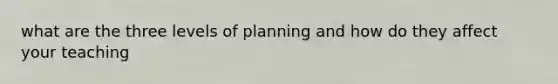 what are the three levels of planning and how do they affect your teaching