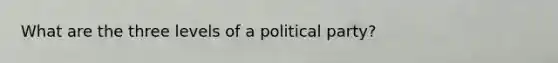 What are the three levels of a political party?