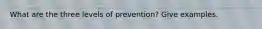 What are the three levels of prevention? Give examples.