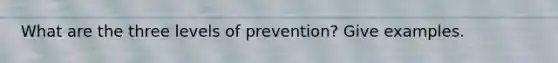 What are the three levels of prevention? Give examples.