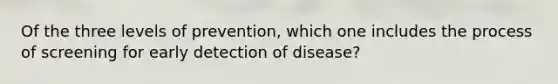 Of the three levels of prevention, which one includes the process of screening for early detection of disease?