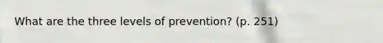 What are the three levels of prevention? (p. 251)