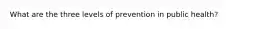 What are the three levels of prevention in public health?