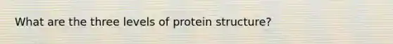 What are the three levels of protein structure?