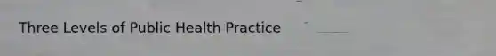 Three Levels of Public Health Practice